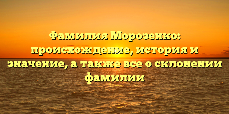 Фамилия Морозенко: происхождение, история и значение, а также все о склонении фамилии