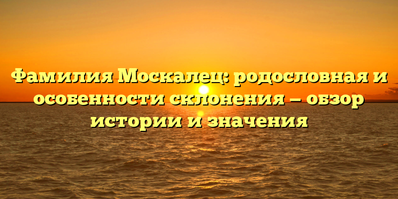 Фамилия Москалец: родословная и особенности склонения — обзор истории и значения