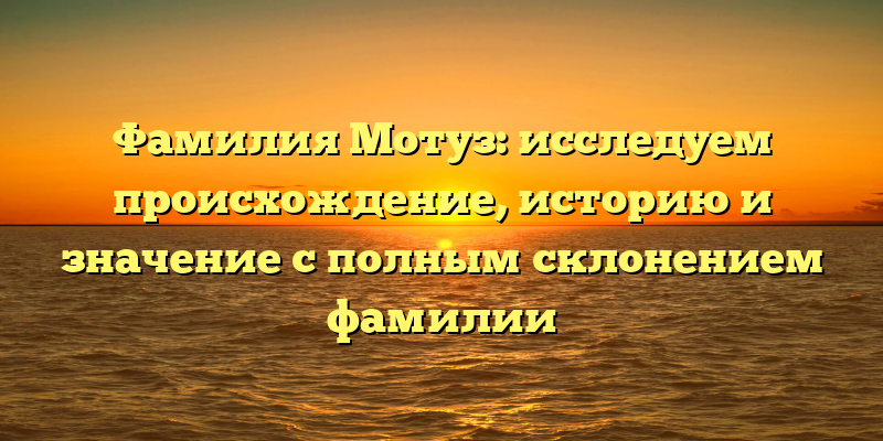 Фамилия Мотуз: исследуем происхождение, историю и значение с полным склонением фамилии