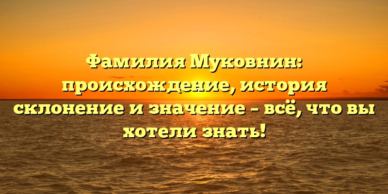 Фамилия Муковнин: происхождение, история склонение и значение – всё, что вы хотели знать!