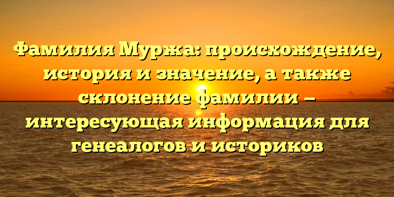 Фамилия Муржа: происхождение, история и значение, а также склонение фамилии — интересующая информация для генеалогов и историков