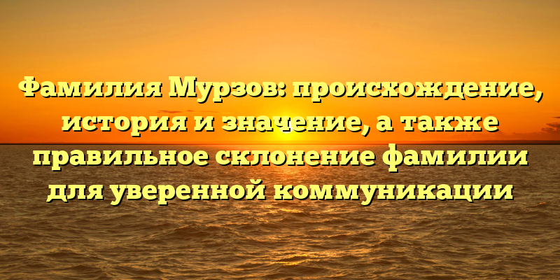 Фамилия Мурзов: происхождение, история и значение, а также правильное склонение фамилии для уверенной коммуникации