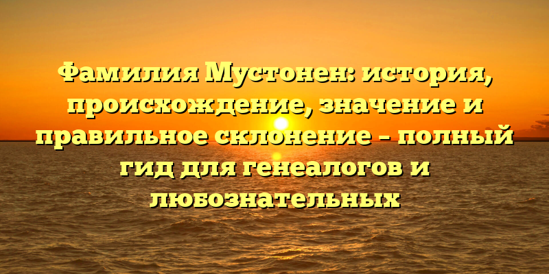 Фамилия Мустонен: история, происхождение, значение и правильное склонение – полный гид для генеалогов и любознательных