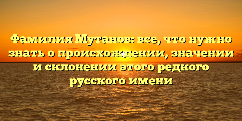 Фамилия Мутанов: все, что нужно знать о происхождении, значении и склонении этого редкого русского имени