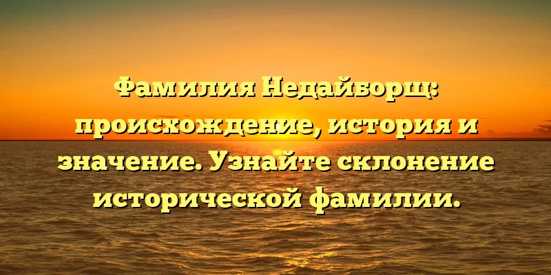 Фамилия Недайборщ: происхождение, история и значение. Узнайте склонение исторической фамилии.
