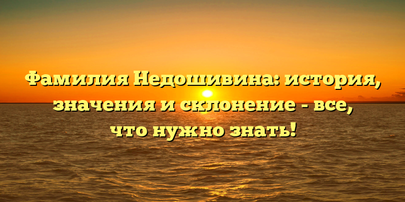 Фамилия Недошивина: история, значения и склонение - все, что нужно знать!
