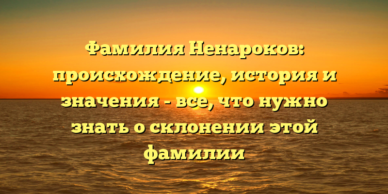 Фамилия Ненароков: происхождение, история и значения - все, что нужно знать о склонении этой фамилии