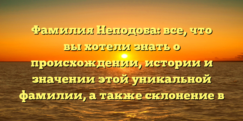 Фамилия Неподоба: все, что вы хотели знать о происхождении, истории и значении этой уникальной фамилии, а также склонение в разных падежах