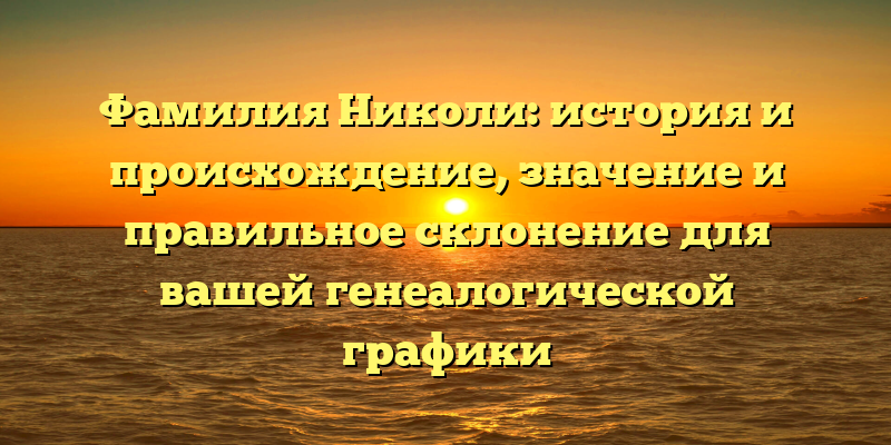 Фамилия Николи: история и происхождение, значение и правильное склонение для вашей генеалогической графики