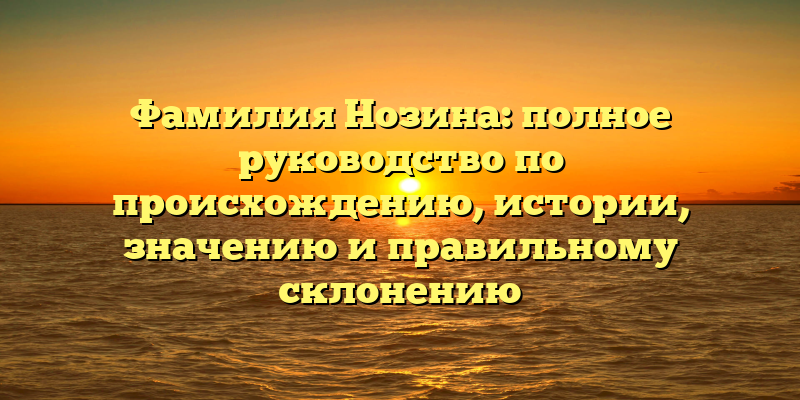 Фамилия Нозина: полное руководство по происхождению, истории, значению и правильному склонению