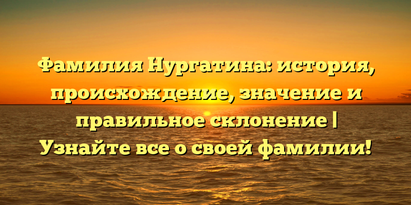 Фамилия Нургатина: история, происхождение, значение и правильное склонение | Узнайте все о своей фамилии!