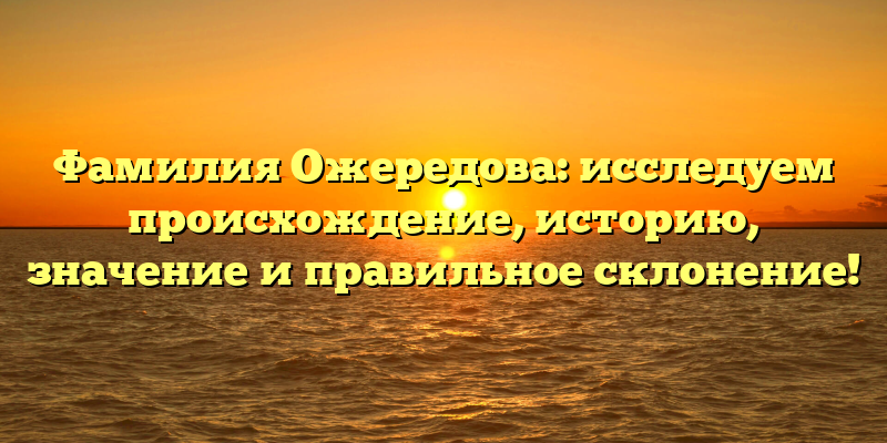 Фамилия Ожередова: исследуем происхождение, историю, значение и правильное склонение!