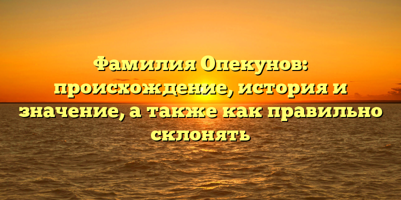 Фамилия Опекунов: происхождение, история и значение, а также как правильно склонять