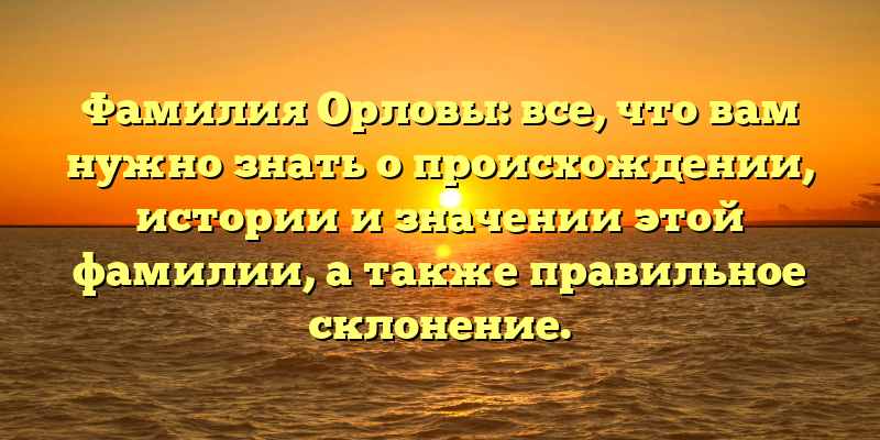 Фамилия Орловы: все, что вам нужно знать о происхождении, истории и значении этой фамилии, а также правильное склонение.