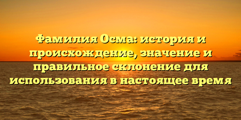 Фамилия Осма: история и происхождение, значение и правильное склонение для использования в настоящее время