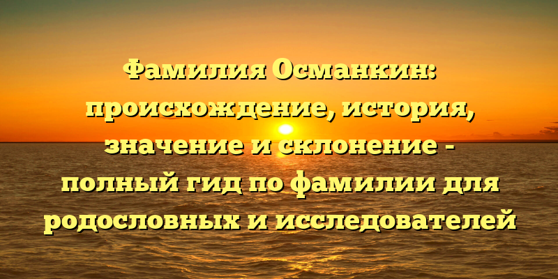 Фамилия Османкин: происхождение, история, значение и склонение - полный гид по фамилии для родословных и исследователей
