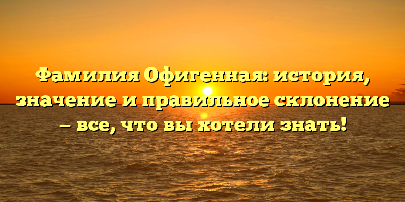 Фамилия Офигенная: история, значение и правильное склонение — все, что вы хотели знать!