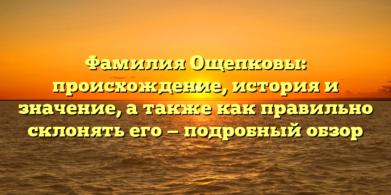 Фамилия Ощепковы: происхождение, история и значение, а также как правильно склонять его — подробный обзор