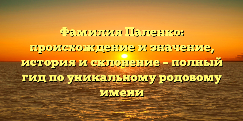 Фамилия Паленко: происхождение и значение, история и склонение – полный гид по уникальному родовому имени