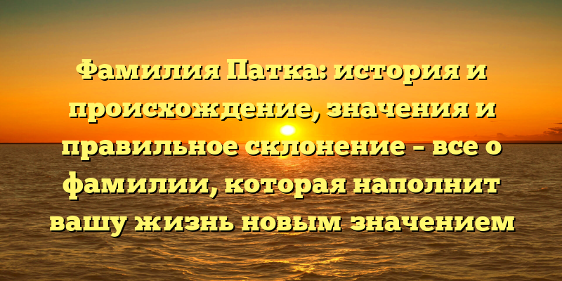 Фамилия Патка: история и происхождение, значения и правильное склонение – все о фамилии, которая наполнит вашу жизнь новым значением