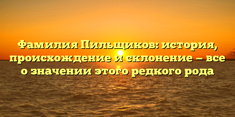 Фамилия Пильщиков: история, происхождение и склонение — все о значении этого редкого рода
