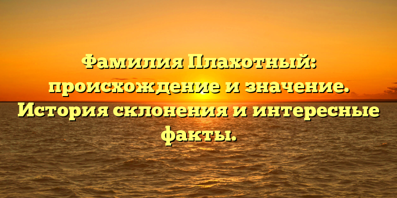 Фамилия Плахотный: происхождение и значение. История склонения и интересные факты.