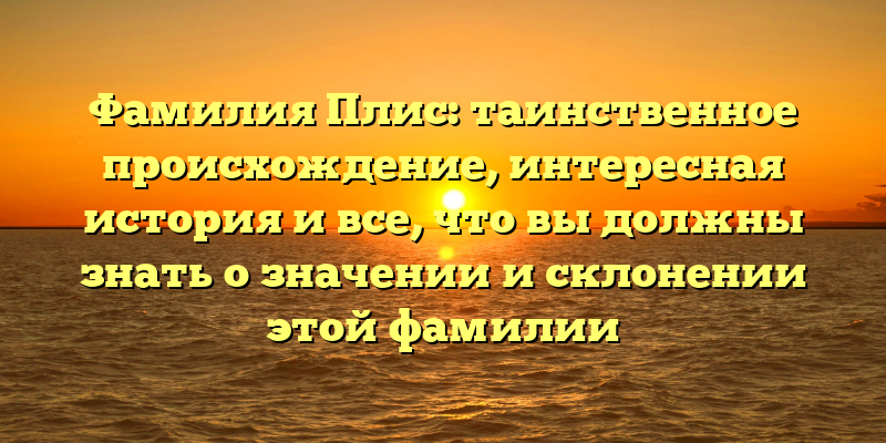 Фамилия Плис: таинственное происхождение, интересная история и все, что вы должны знать о значении и склонении этой фамилии