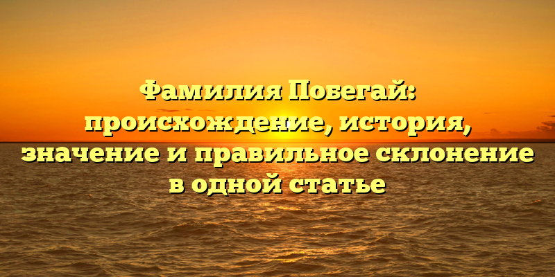Фамилия Побегай: происхождение, история, значение и правильное склонение в одной статье