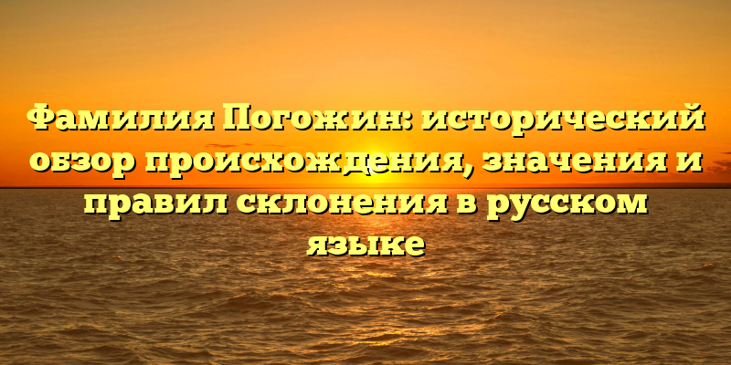 Фамилия Погожин: исторический обзор происхождения, значения и правил склонения в русском языке