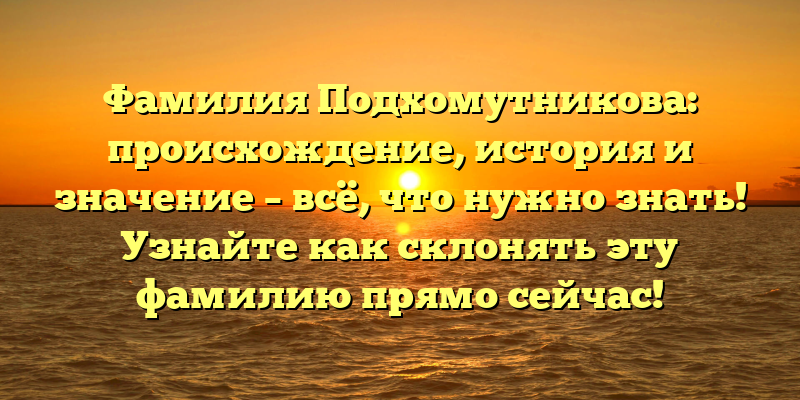 Фамилия Подхомутникова: происхождение, история и значение – всё, что нужно знать! Узнайте как склонять эту фамилию прямо сейчас!