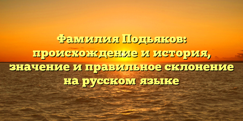 Фамилия Подьяков: происхождение и история, значение и правильное склонение на русском языке