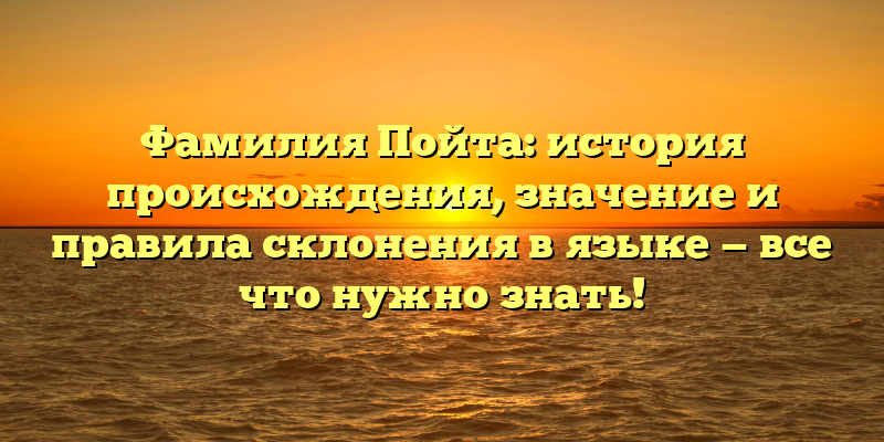 Фамилия Пойта: история происхождения, значение и правила склонения в языке — все что нужно знать!