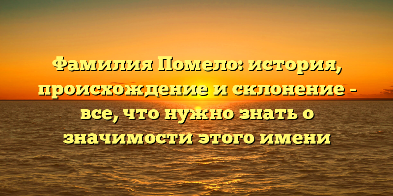 Фамилия Помело: история, происхождение и склонение - все, что нужно знать о значимости этого имени