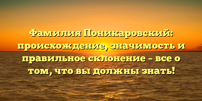 Фамилия Поникаровский: происхождение, значимость и правильное склонение – все о том, что вы должны знать!
