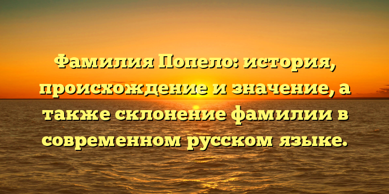 Фамилия Попело: история, происхождение и значение, а также склонение фамилии в современном русском языке.