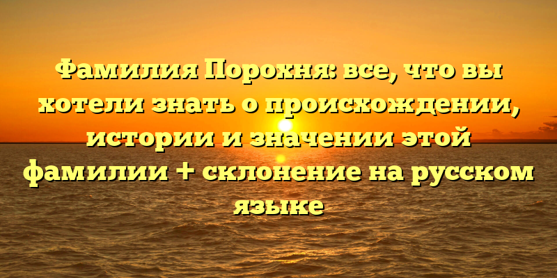 Фамилия Порохня: все, что вы хотели знать о происхождении, истории и значении этой фамилии + склонение на русском языке