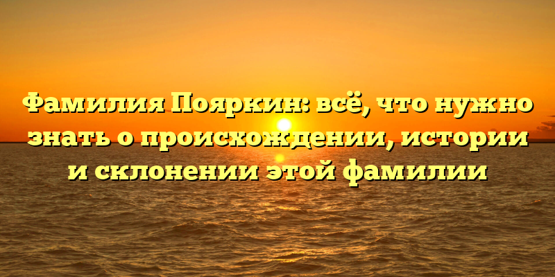 Фамилия Пояркин: всё, что нужно знать о происхождении, истории и склонении этой фамилии
