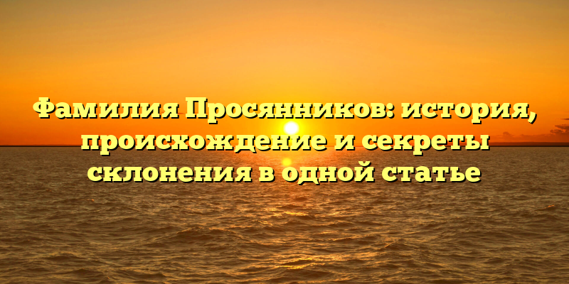 Фамилия Просянников: история, происхождение и секреты склонения в одной статье