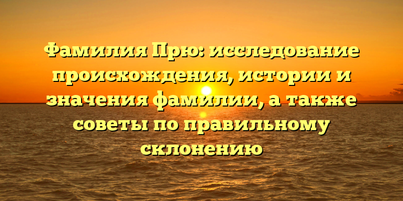 Фамилия Прю: исследование происхождения, истории и значения фамилии, а также советы по правильному склонению