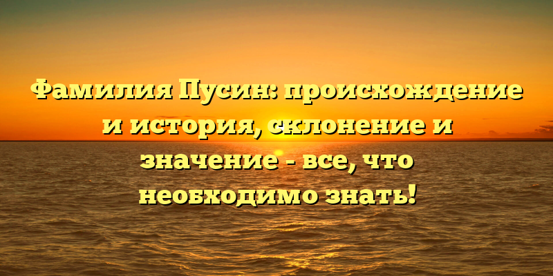 Фамилия Пусин: происхождение и история, склонение и значение - все, что необходимо знать!