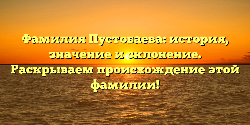 Фамилия Пустобаева: история, значение и склонение. Раскрываем происхождение этой фамилии!