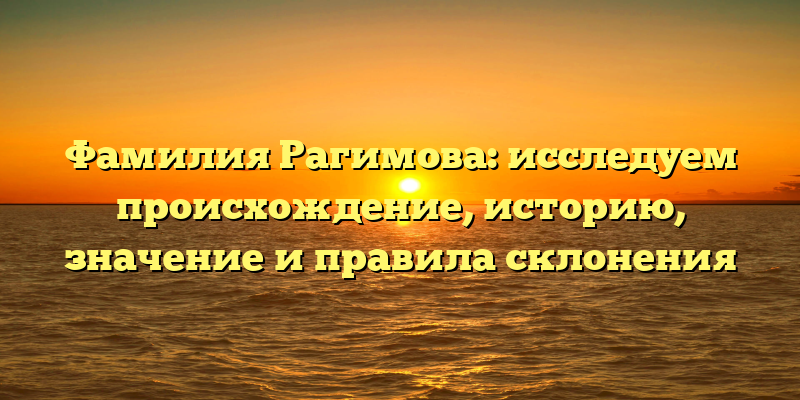Фамилия Рагимова: исследуем происхождение, историю, значение и правила склонения