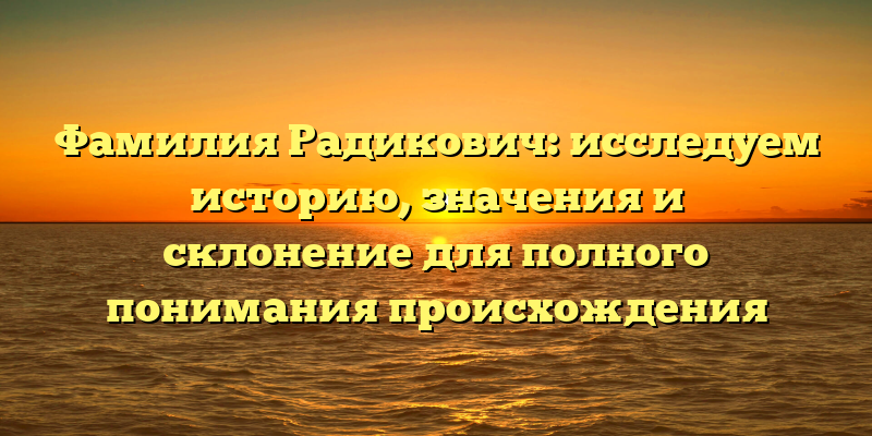 Фамилия Радикович: исследуем историю, значения и склонение для полного понимания происхождения