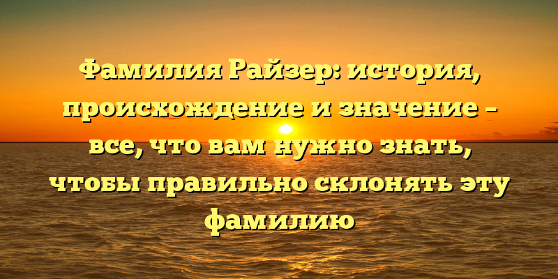 Фамилия Райзер: история, происхождение и значение – все, что вам нужно знать, чтобы правильно склонять эту фамилию