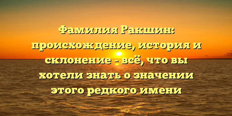 Фамилия Ракшин: происхождение, история и склонение - всё, что вы хотели знать о значении этого редкого имени