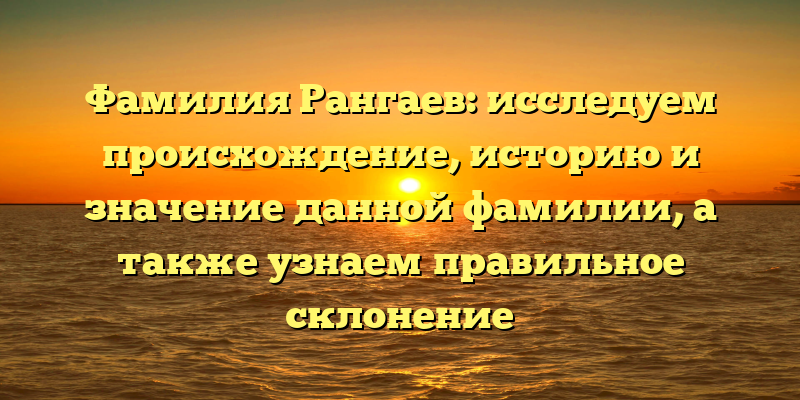 Фамилия Рангаев: исследуем происхождение, историю и значение данной фамилии, а также узнаем правильное склонение