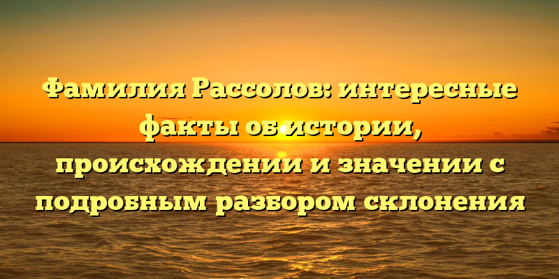 Фамилия Рассолов: интересные факты об истории, происхождении и значении с подробным разбором склонения