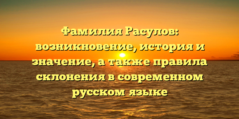 Фамилия Расулов: возникновение, история и значение, а также правила склонения в современном русском языке
