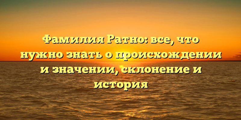 Фамилия Ратно: все, что нужно знать о происхождении и значении, склонение и история