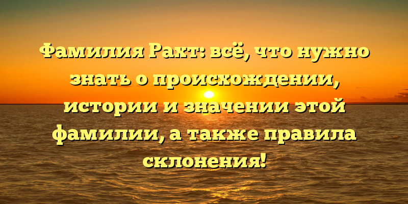 Фамилия Рахт: всё, что нужно знать о происхождении, истории и значении этой фамилии, а также правила склонения!
